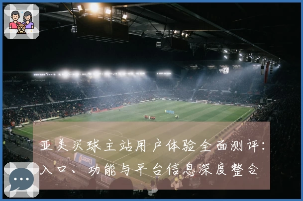 亚美买球主站用户体验全面测评：入口、功能与平台信息深度整合