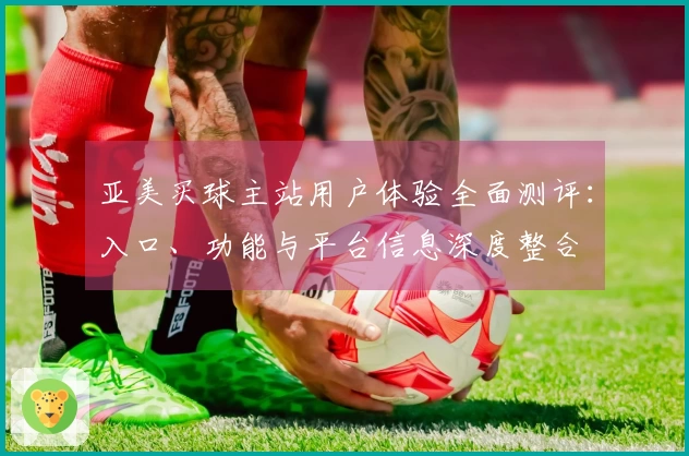 亚美买球主站用户体验全面测评：入口、功能与平台信息深度整合