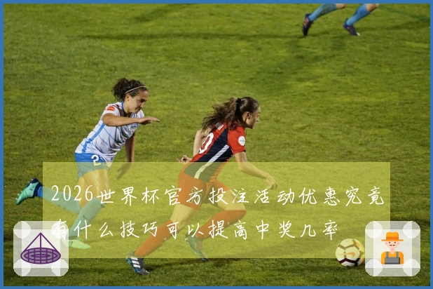 2026世界杯官方投注活动优惠究竟有什么技巧可以提高中奖几率
