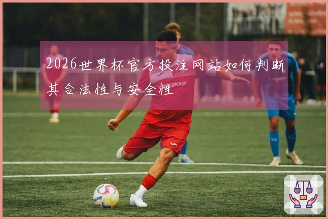 2026世界杯官方投注网站如何判断其合法性与安全性