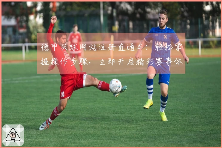德甲买球网站注册直通车：轻松掌握操作步骤，立即开启精彩赛事体验