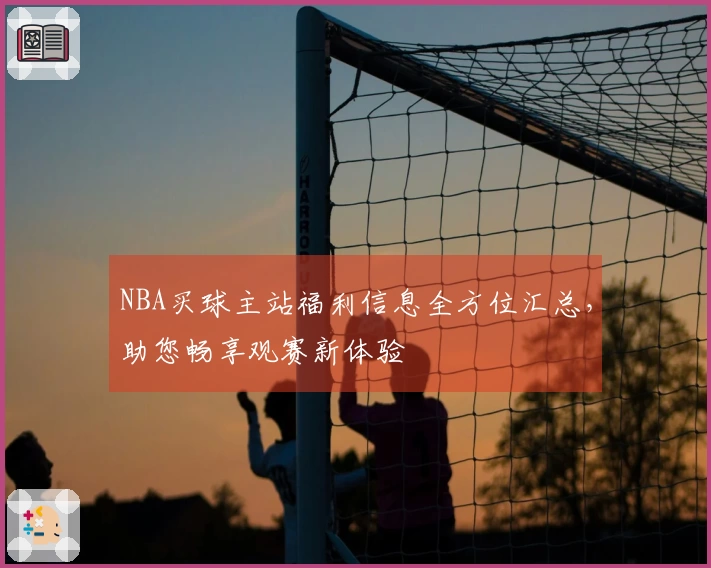 NBA买球主站福利信息全方位汇总,助您畅享观赛新体验