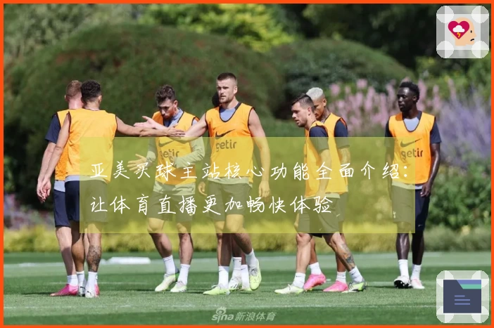 亚美买球主站核心功能全面介绍:让体育直播更加畅快体验