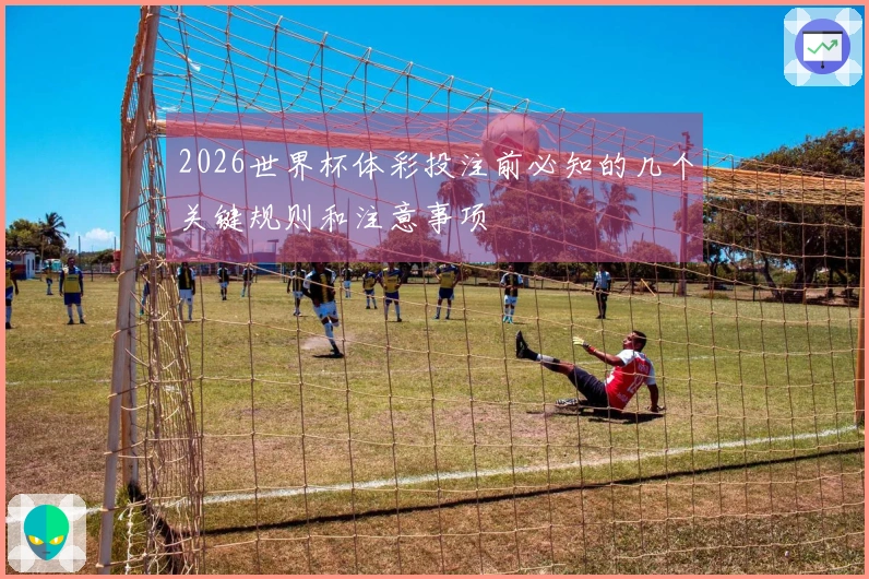2026世界杯体彩投注前必知的几个关键规则和注意事项