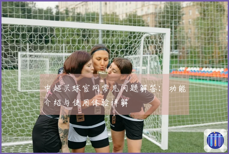 中超买球官网常见问题解答:功能介绍与使用体验详解