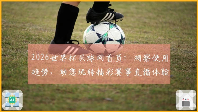 2026世界杯买球网首页：洞察使用趋势，助您玩转精彩赛事直播体验