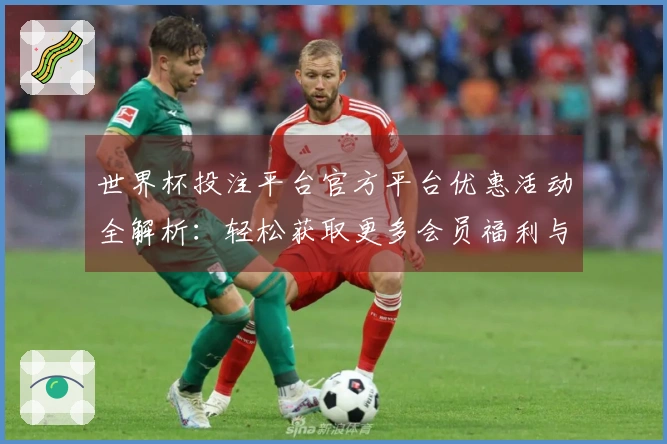 世界杯投注平台官方平台优惠活动全解析:轻松获取更多会员福利与使用体验指南