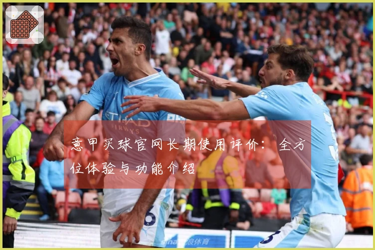 意甲买球官网长期使用评价：全方位体验与功能介绍
