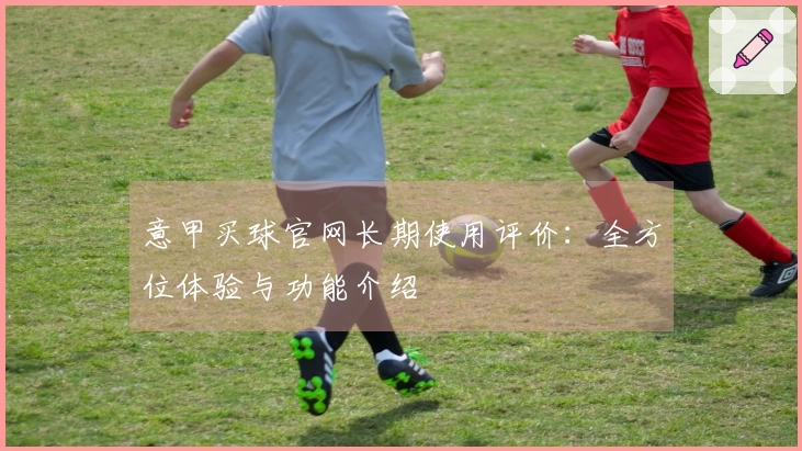 意甲买球官网长期使用评价：全方位体验与功能介绍