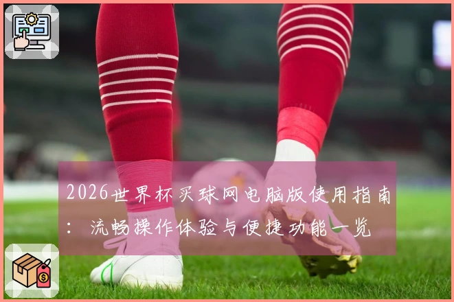 2026世界杯买球网电脑版使用指南：流畅操作体验与便捷功能一览