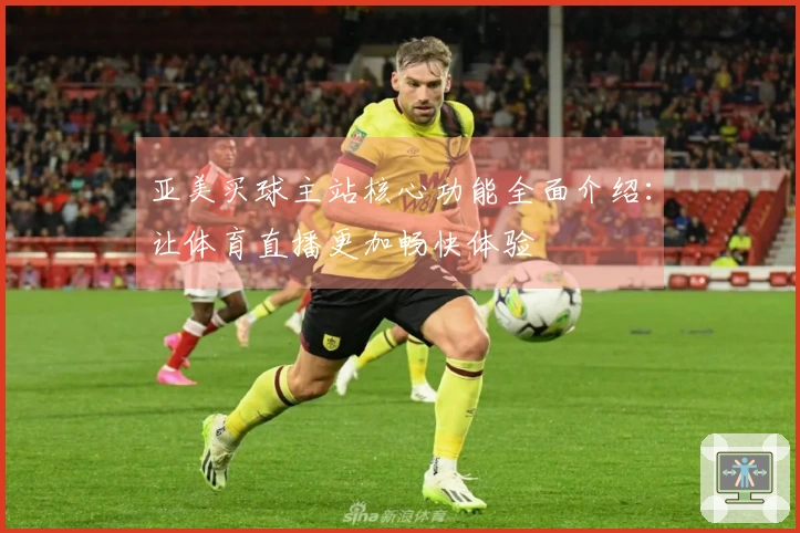 亚美买球主站核心功能全面介绍：让体育直播更加畅快体验