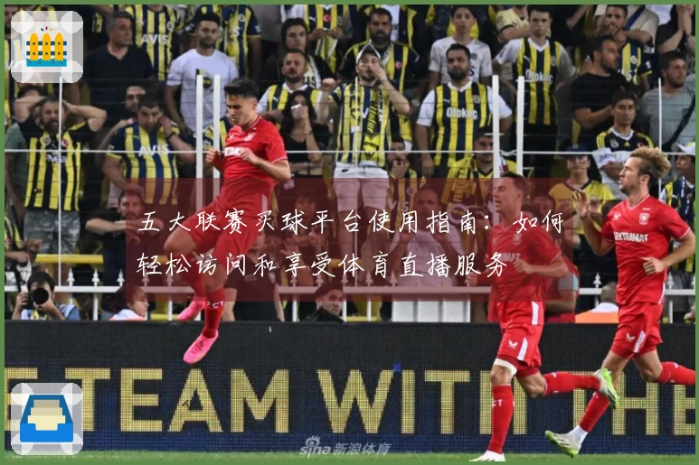 五大联赛买球平台使用指南:如何轻松访问和享受体育直播服务
