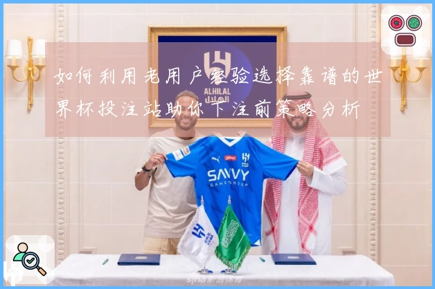 如何利用老用户经验选择靠谱的世界杯投注站助你下注前策略分析