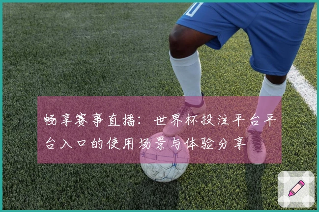 畅享赛事直播：世界杯投注平台平台入口的使用场景与体验分享