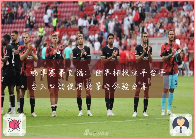 畅享赛事直播:世界杯投注平台平台入口的使用场景与体验分享