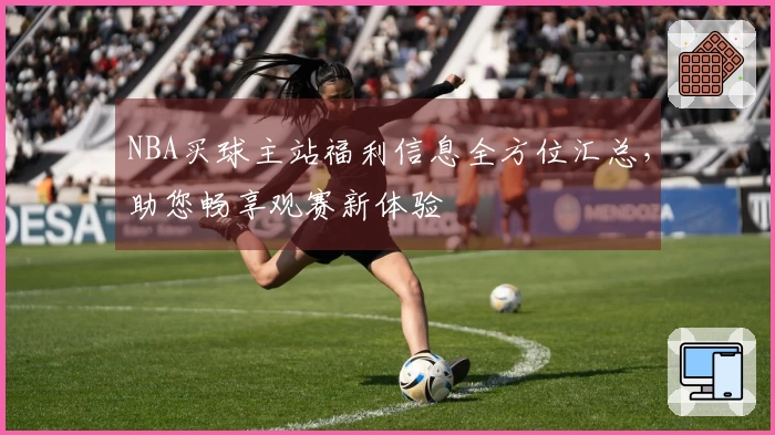 NBA买球主站福利信息全方位汇总，助您畅享观赛新体验