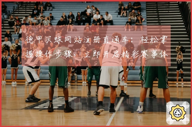 德甲买球网站注册直通车:轻松掌握操作步骤,立即开启精彩赛事体验