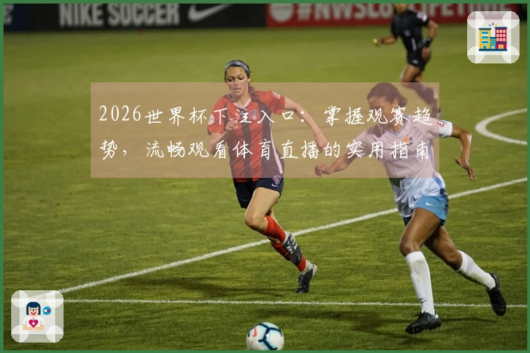 2026世界杯下注入口:掌握观赛趋势,流畅观看体育直播的实用指南