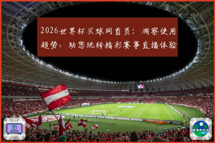 2026世界杯买球网首页：洞察使用趋势，助您玩转精彩赛事直播体验
