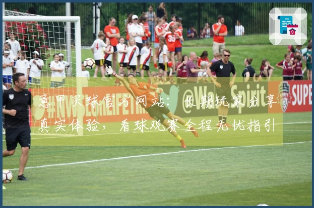 意甲买球官方网站：长期玩家分享真实体验，看球观赛全程无忧指引
