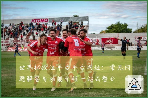 世界杯投注平台平台网址：常见问题解答与功能介绍一站式整合